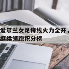 爱游戏中国-爱尔兰女足锋线火力全开，继续领跑积分榜(迪恩兰德版1949合集)