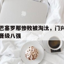 爱游戏体育-巴塞罗那惨败被淘汰，门兴晋级八强()