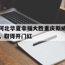 爱游戏官方入口-河北华夏幸福大胜重庆斯威，取得开门红()