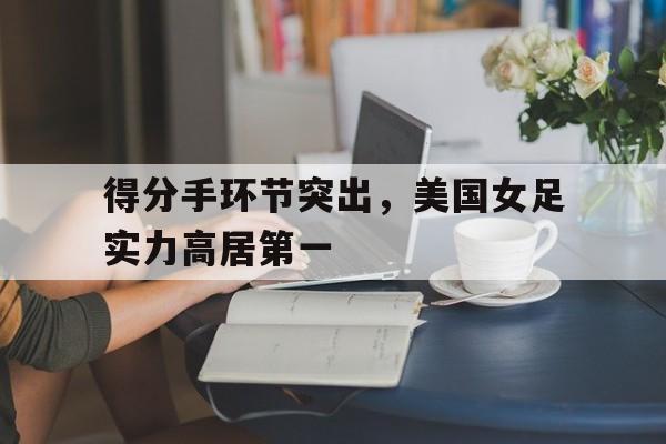 爱游戏-得分手环节突出,美国女足实力高居第一(霍兰德职业测评免费入口) 第1张 爱游戏-得分手环节突出,美国女足实力高居第一(霍兰德职业测评免费入口) 第1张